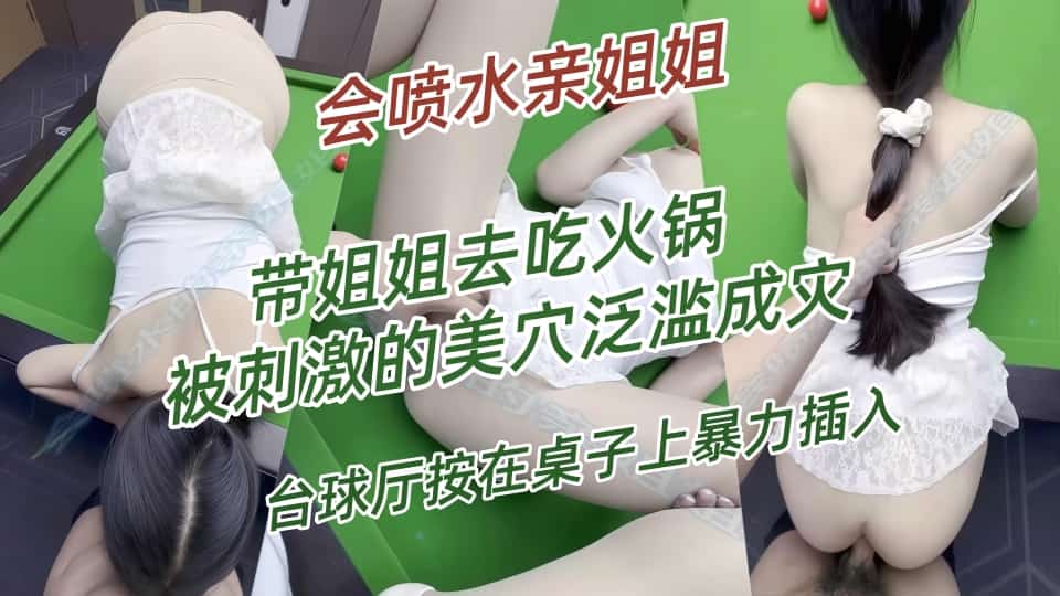 会喷水亲姐姐-带姐姐去吃火锅，被刺激的美穴泛滥成灾，台球厅按在桌子上暴力插入